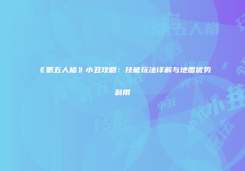《第五人格》小丑攻略：技能玩法详解与地图优势利用