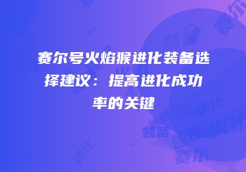 赛尔号火焰猴进化装备选择建议：提高进化成功率的关键
