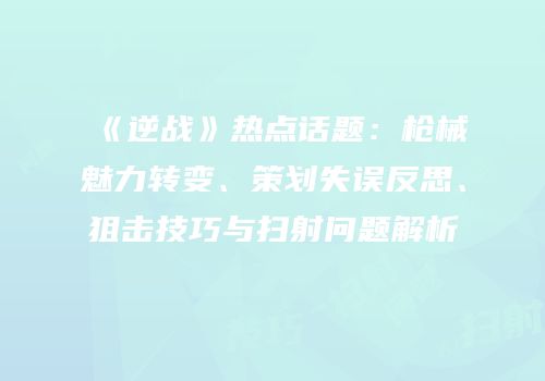 《逆战》热点话题：枪械魅力转变、策划失误反思、狙击技巧与扫射问题解析