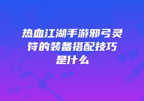 热血江湖手游邪弓灵符的装备搭配技巧是什么