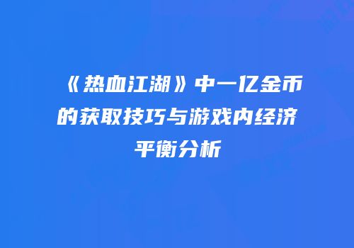 《热血江湖》中一亿金币的获取技巧与游戏内经济平衡分析