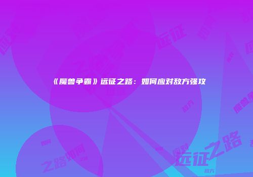 《魔兽争霸》远征之路：如何应对敌方强攻