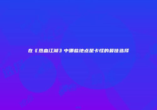 在《热血江湖》中哪些地点是卡怪的最佳选择