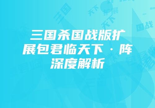 三国杀国战版扩展包君临天下·阵深度解析