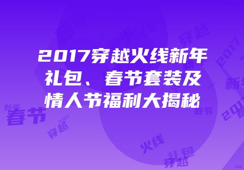 2017穿越火线新年礼包、春节套装及情人节福利大揭秘