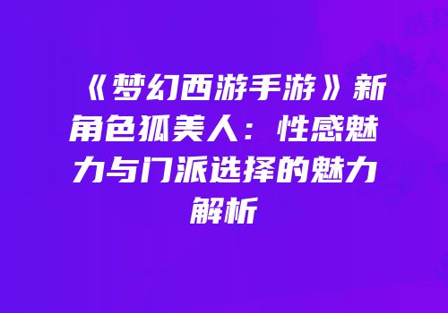 《梦幻西游手游》新角色狐美人：性感魅力与门派选择的魅力解析