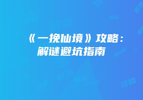 《一挽仙境》攻略：解谜避坑指南