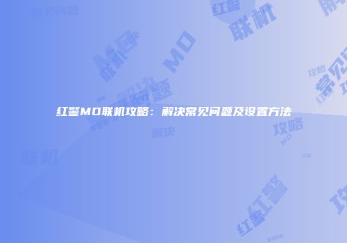 红警MO联机攻略：解决常见问题及设置方法