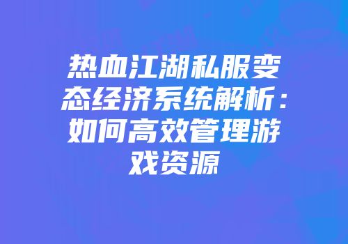 热血江湖私服变态经济系统解析：如何高效管理游戏资源