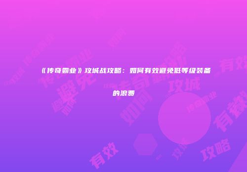 《传奇霸业》攻城战攻略:如何有效避免低等级装备的浪费