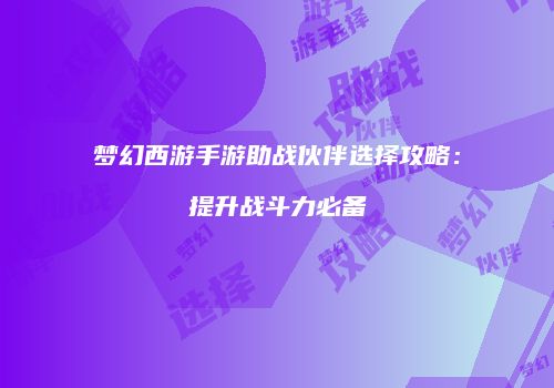 梦幻西游手游助战伙伴选择攻略：提升战斗力必备