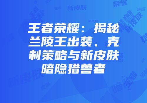 王者荣耀：揭秘兰陵王出装、克制策略与新皮肤暗隐猎兽者