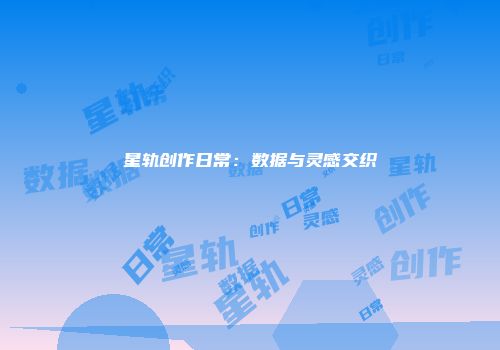 星轨创作日常：数据与灵感交织