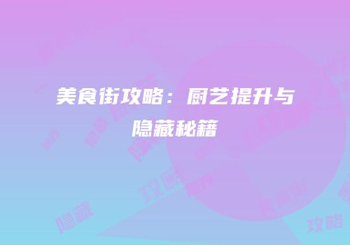 美食街攻略：厨艺提升与隐藏秘籍