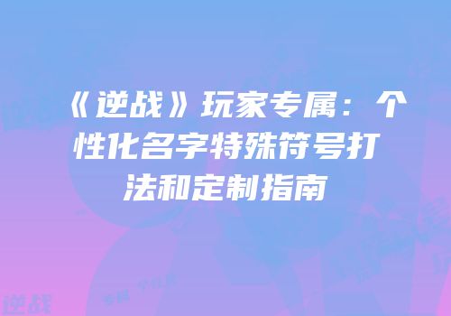 《逆战》玩家专属：个性化名字特殊符号打法和定制指南