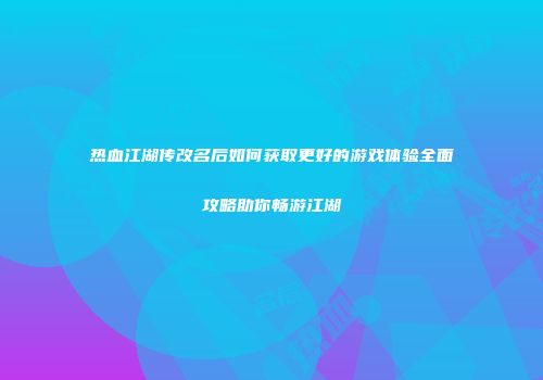 热血江湖传改名后如何获取更好的游戏体验全面攻略助你畅游江湖
