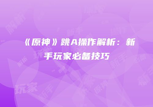 《原神》跳A操作解析：新手玩家必备技巧