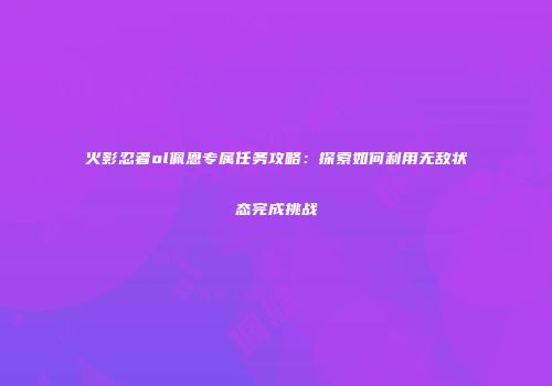 火影忍者ol佩恩专属任务攻略:探索如何利用无敌状态完成挑战