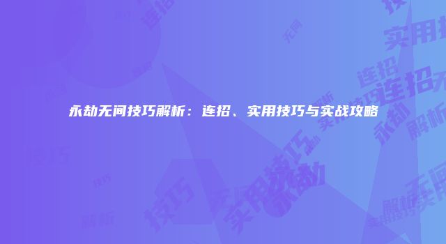 永劫无间技巧解析：连招、实用技巧与实战攻略