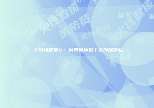 《火线救援》：消防员模拟手游深度体验