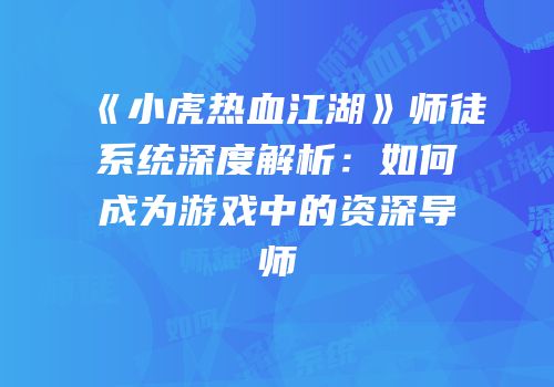 《小虎热血江湖》师徒系统深度解析：如何成为游戏中的资深导师