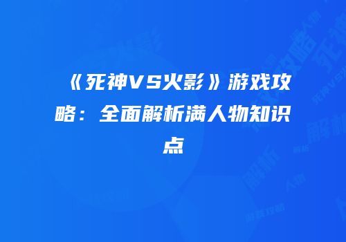 《死神VS火影》游戏攻略：全面解析满人物知识点