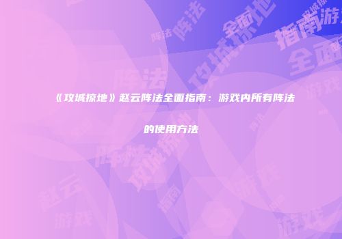 《攻城掠地》赵云阵法全面指南：游戏内所有阵法的使用方法