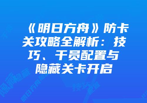 《明日方舟》防卡关攻略全解析：技巧、干员配置与隐藏关卡开启
