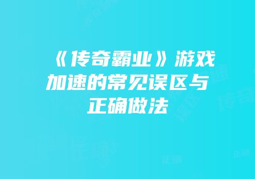 《传奇霸业》游戏加速的常见误区与正确做法