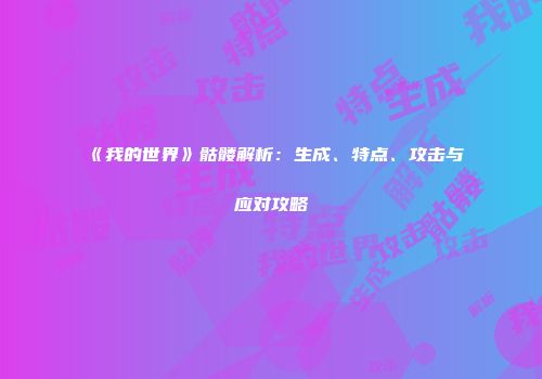 《我的世界》骷髅解析：生成、特点、攻击与应对攻略