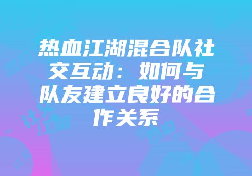 热血江湖混合队社交互动：如何与队友建立良好的合作关系