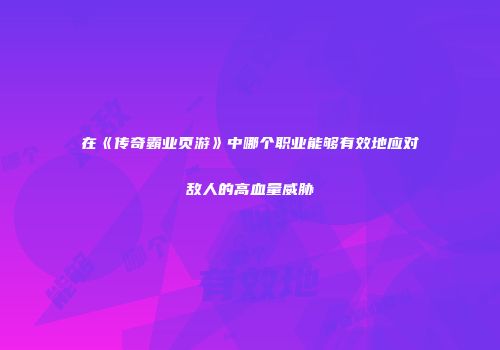 在《传奇霸业页游》中哪个职业能够有效地应对敌人的高血量威胁