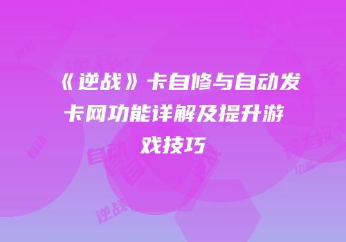 《逆战》卡自修与自动发卡网功能详解及提升游戏技巧