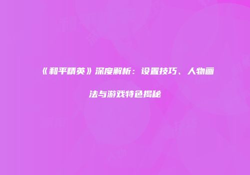 《和平精英》深度解析：设置技巧、人物画法与游戏特色揭秘
