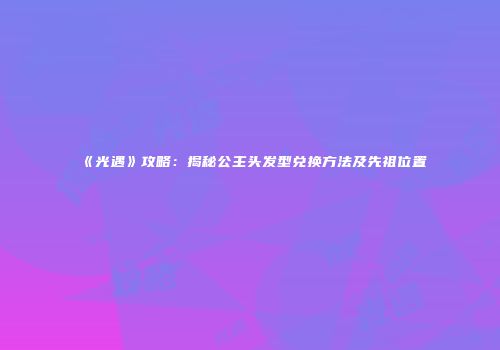 《光遇》攻略：揭秘公主头发型兑换方法及先祖位置