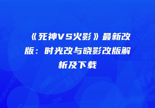 《死神VS火影》最新改版：时光改与晓影改版解析及下载