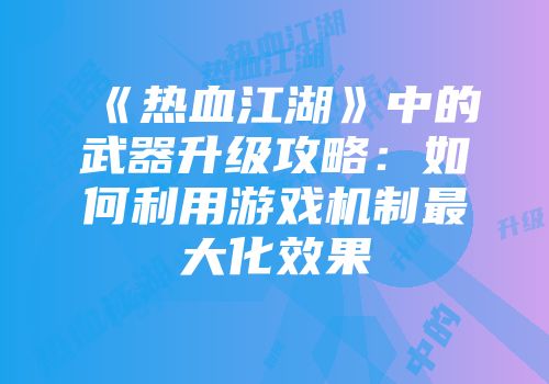 《热血江湖》中的武器升级攻略：如何利用游戏机制最大化效果