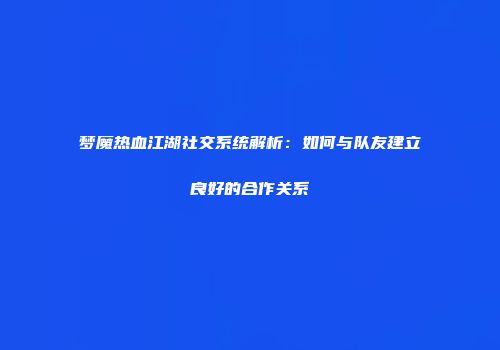 梦魔热血江湖社交系统解析：如何与队友建立良好的合作关系