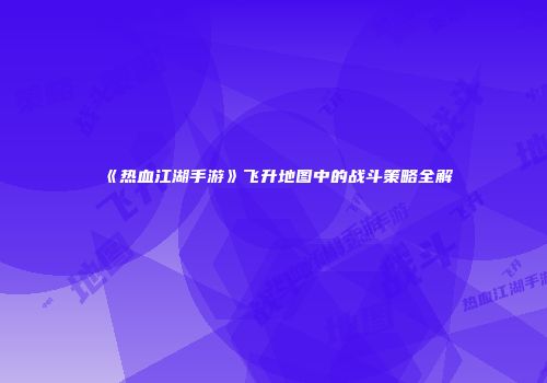《热血江湖手游》飞升地图中的战斗策略全解
