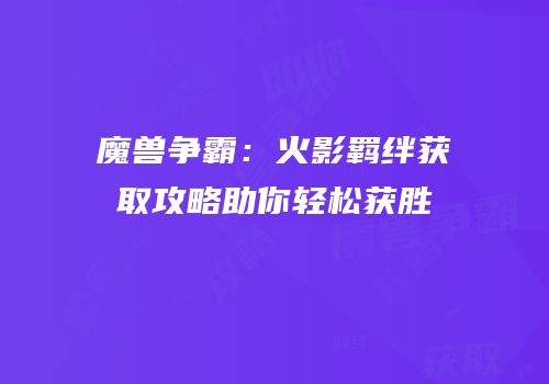 魔兽争霸：火影羁绊获取攻略助你轻松获胜