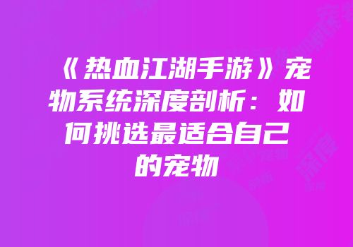 《热血江湖手游》宠物系统深度剖析：如何挑选最适合自己的宠物