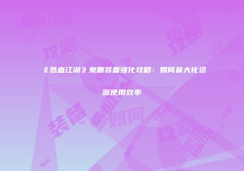 《热血江湖》鬼眼装备强化攻略：如何最大化资源使用效率