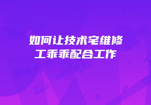 如何让技术宅维修工乖乖配合工作