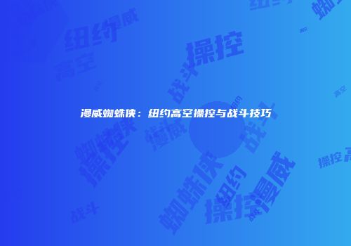 漫威蜘蛛侠：纽约高空操控与战斗技巧