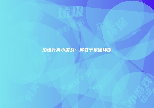 垃圾分类小游戏：寓教于乐促环保