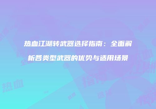 热血江湖转武器选择指南：全面解析各类型武器的优势与适用场景