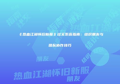 《热血江湖怀旧新服》社交系统指南：结识朋友与团队协作技巧