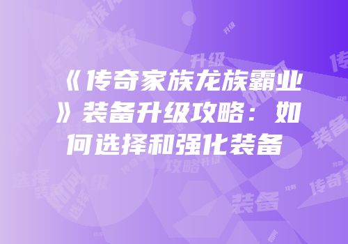 《传奇家族龙族霸业》装备升级攻略：如何选择和强化装备