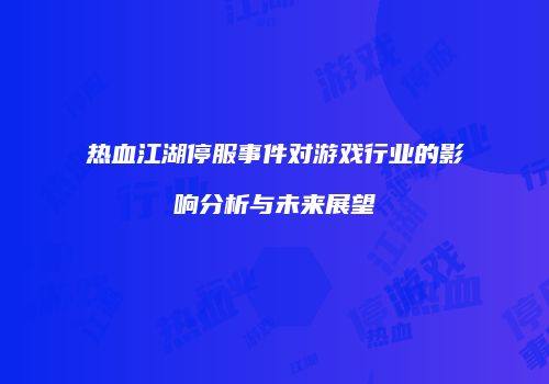 热血江湖停服事件对游戏行业的影响分析与未来展望