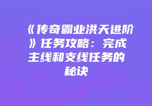 《传奇霸业洪天进阶》任务攻略:完成主线和支线任务的秘诀
